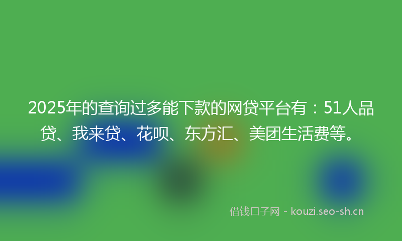 2025年的查询过多能下款的网贷平台有：51人品贷、我来贷、花呗、东方汇、美团生活费等。