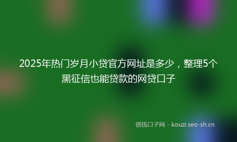 2025年热门岁月小贷官方网址是多少，整理5个黑征信也能贷款的网贷口子