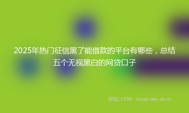 2025年热门征信黑了能借款的平台有哪些，总结五个无视黑白的网贷口子