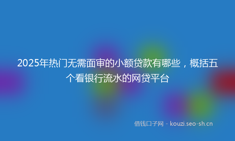 2025年热门无需面审的小额贷款有哪些，概括五个看银行流水的网贷平台