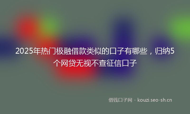 2025年热门极融借款类似的口子有哪些，归纳5个网贷无视不查征信口子