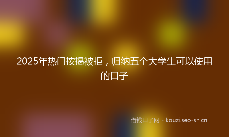 2025年热门按揭被拒，归纳五个大学生可以使用的口子