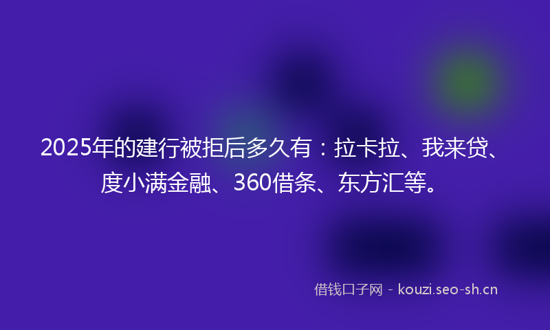2025年的建行被拒后多久有:拉卡拉、我来贷、度小满金融、360借条、东方汇等。