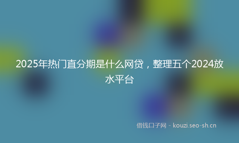 2025年热门直分期是什么网贷，整理五个2024放水平台