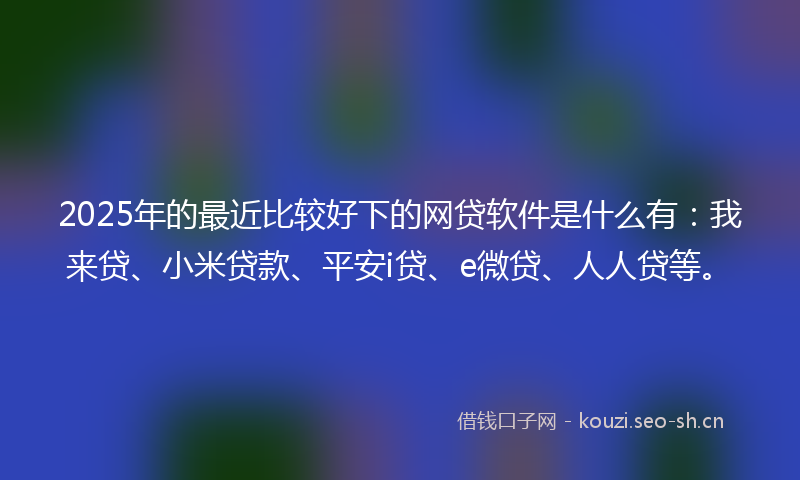 2025年的最近比较好下的网贷软件是什么有:我来贷、小米贷款、平安i贷、e微贷、人人贷等。