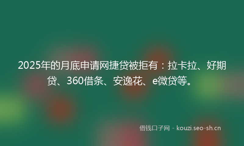 2025年的月底申请网捷贷被拒有：拉卡拉、好期贷、360借条、安逸花、e微贷等。