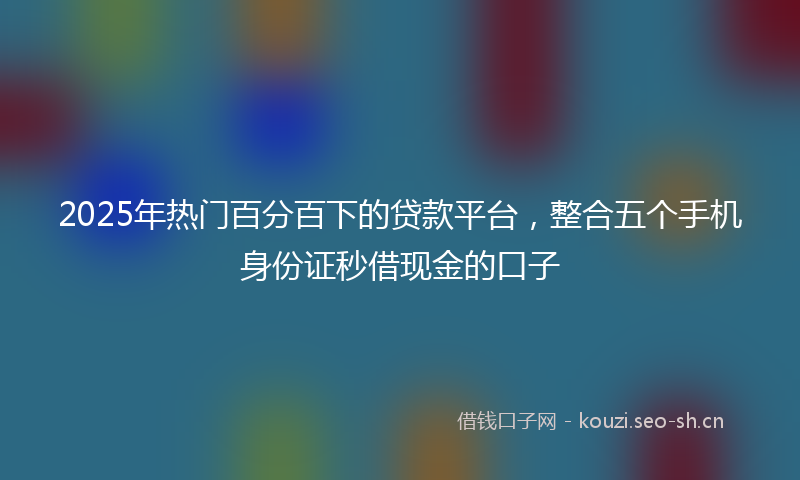 2025年热门百分百下的贷款平台，整合五个手机身份证秒借现金的口子