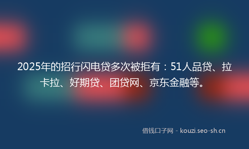 2025年的招行闪电贷多次被拒有：51人品贷、拉卡拉、好期贷、团贷网、京东金融等。