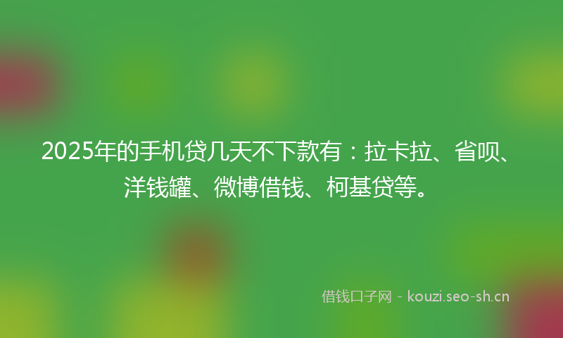 2025年的手机贷几天不下款有：拉卡拉、省呗、洋钱罐、微博借钱、柯基贷等。