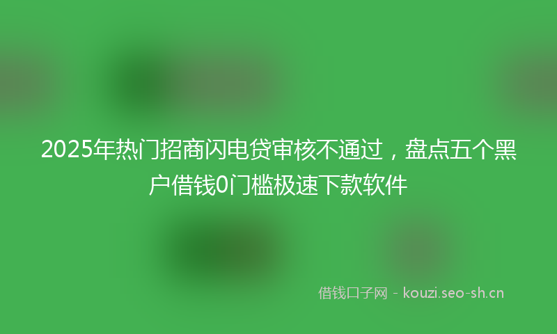 2025年热门招商闪电贷审核不通过，盘点五个黑户借钱0门槛极速下款软件