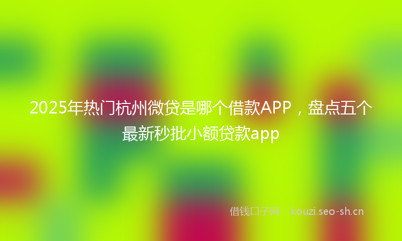 2025年热门杭州微贷是哪个借款APP，盘点五个最新秒批小额贷款app