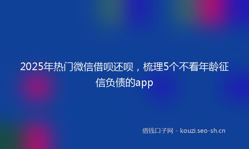 2025年热门微信借呗还呗,梳理5个不看年龄征信负债的app