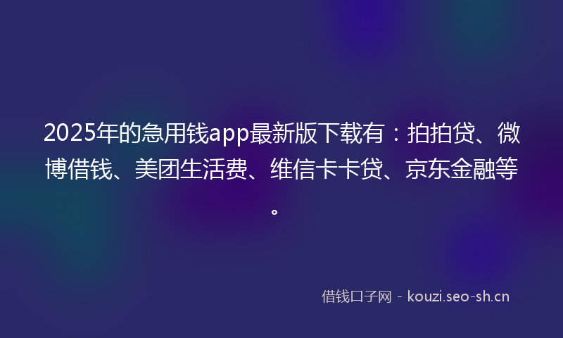 2025年的急用钱app最新版下载有：拍拍贷、微博借钱、美团生活费、维信卡卡贷、京东金融等。