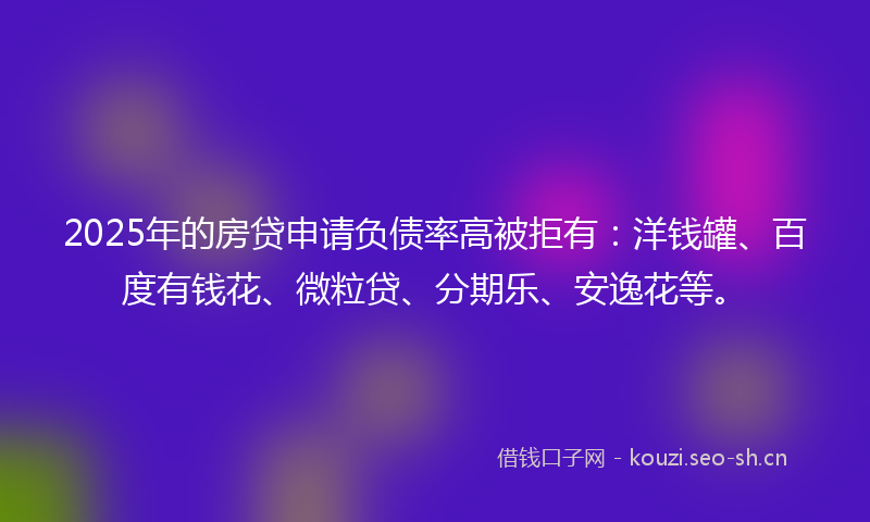 2025年的房贷申请负债率高被拒有:洋钱罐、百度有钱花、微粒贷、分期乐、安逸花等。