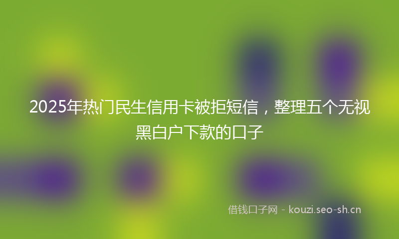 2025年热门民生信用卡被拒短信，整理五个无视黑白户下款的口子