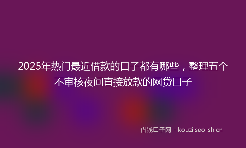 2025年热门最近借款的口子都有哪些，整理五个不审核夜间直接放款的网贷口子