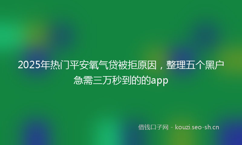 2025年热门平安氧气贷被拒原因，整理五个黑户急需三万秒到的的app