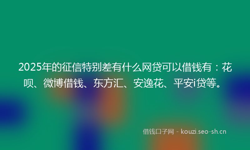 2025年的征信特别差有什么网贷可以借钱有：花呗、微博借钱、东方汇、安逸花、平安i贷等。