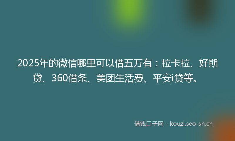 2025年的微信哪里可以借五万有：拉卡拉、好期贷、360借条、美团生活费、平安i贷等。