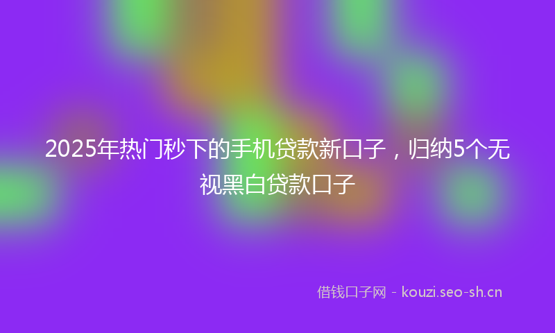 2025年热门秒下的手机贷款新口子，归纳5个无视黑白贷款口子
