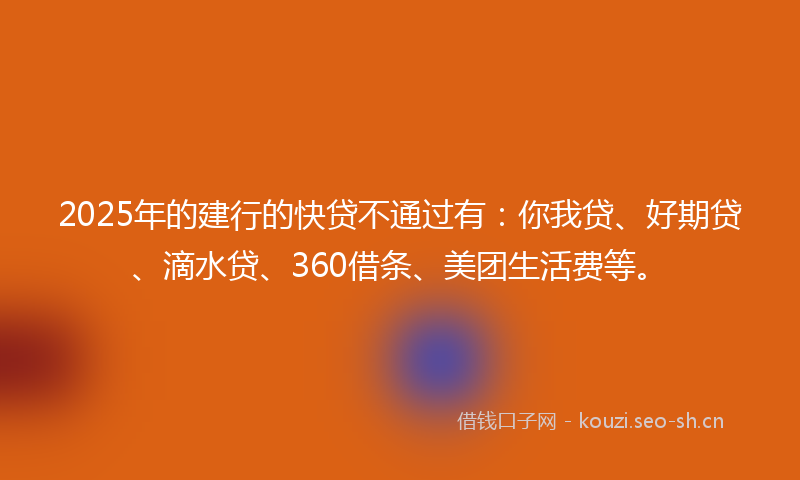 2025年的建行的快贷不通过有：你我贷、好期贷、滴水贷、360借条、美团生活费等。