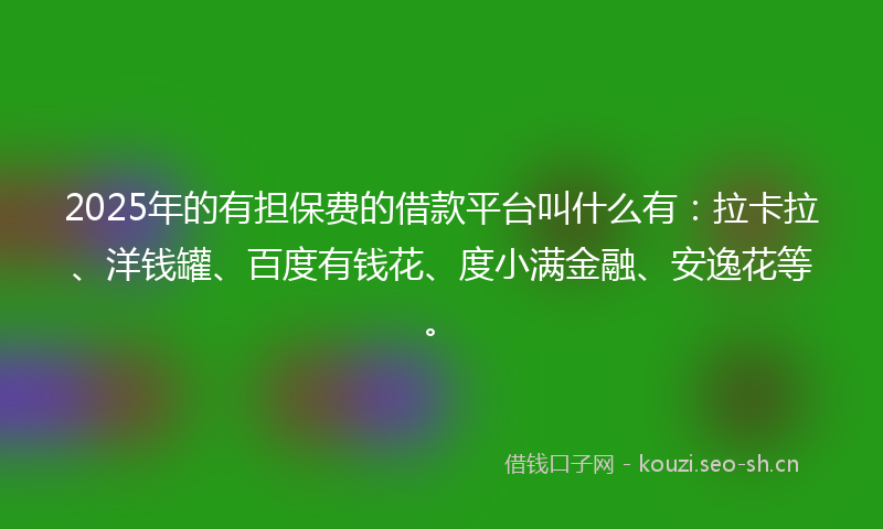 2025年的有担保费的借款平台叫什么有：拉卡拉、洋钱罐、百度有钱花、度小满金融、安逸花等。