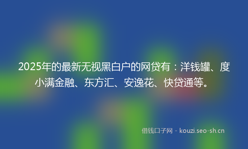 2025年的最新无视黑白户的网贷有:洋钱罐、度小满金融、东方汇、安逸花、快贷通等。