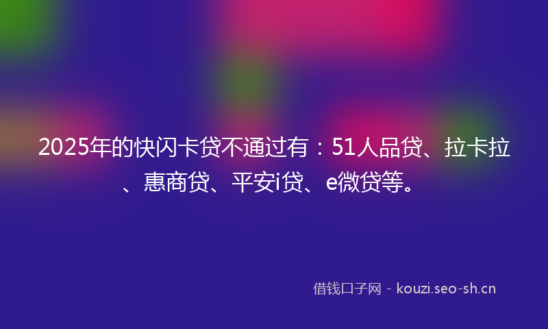 2025年的快闪卡贷不通过有:51人品贷、拉卡拉、惠商贷、平安i贷、e微贷等。