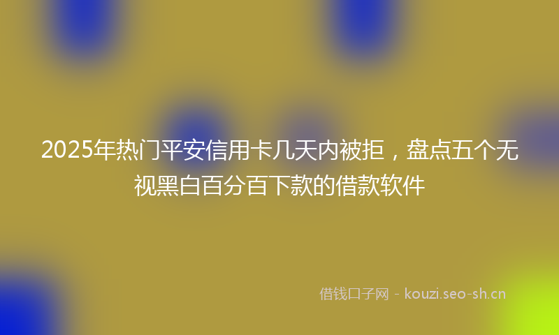 2025年热门平安信用卡几天内被拒，盘点五个无视黑白百分百下款的借款软件
