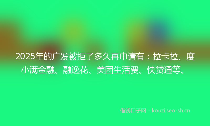 2025年的广发被拒了多久再申请有：拉卡拉、度小满金融、融逸花、美团生活费、快贷通等。