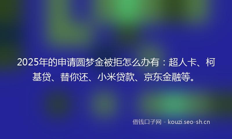 2025年的申请圆梦金被拒怎么办有：超人卡、柯基贷、替你还、小米贷款、京东金融等。