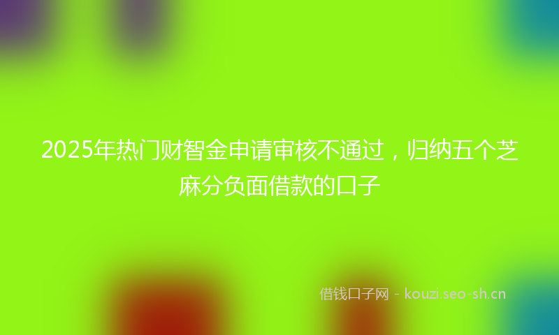 2025年热门财智金申请审核不通过，归纳五个芝麻分负面借款的口子