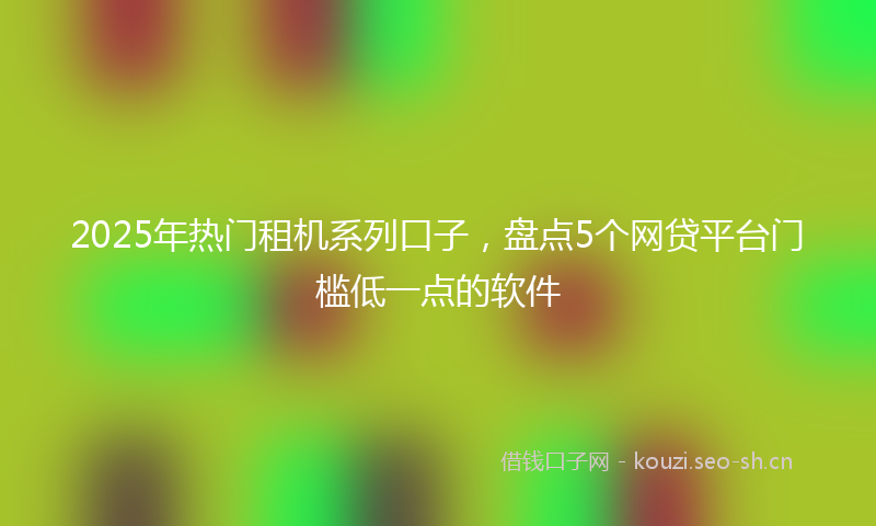 2025年热门租机系列口子，盘点5个网贷平台门槛低一点的软件