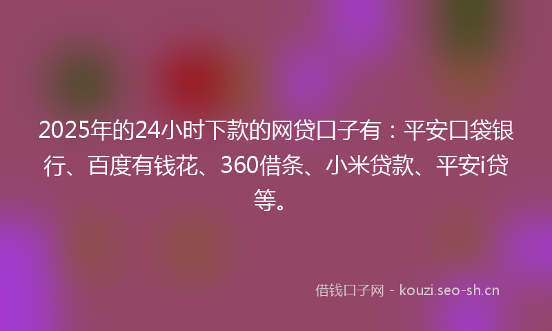 2025年的24小时下款的网贷口子有:平安口袋银行、百度有钱花、360借条、小米贷款、平安i贷等。