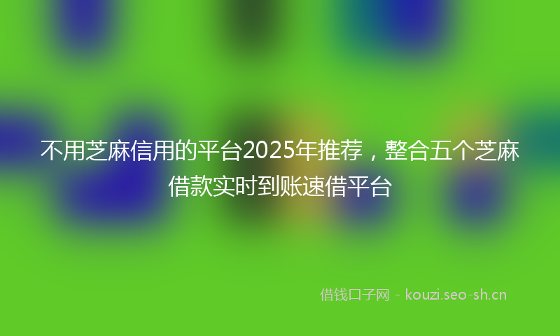 不用芝麻信用的平台2025年推荐，整合五个芝麻借款实时到账速借平台