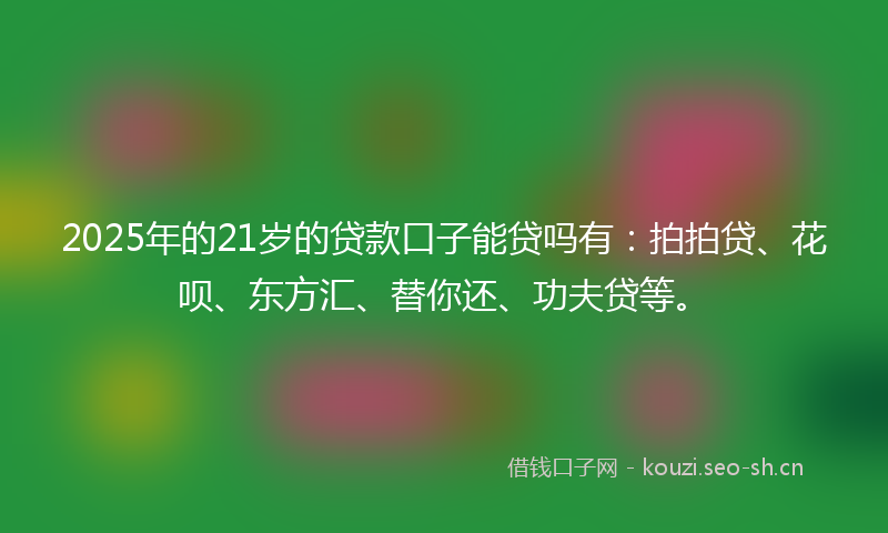 2025年的21岁的贷款口子能贷吗有：拍拍贷、花呗、东方汇、替你还、功夫贷等。