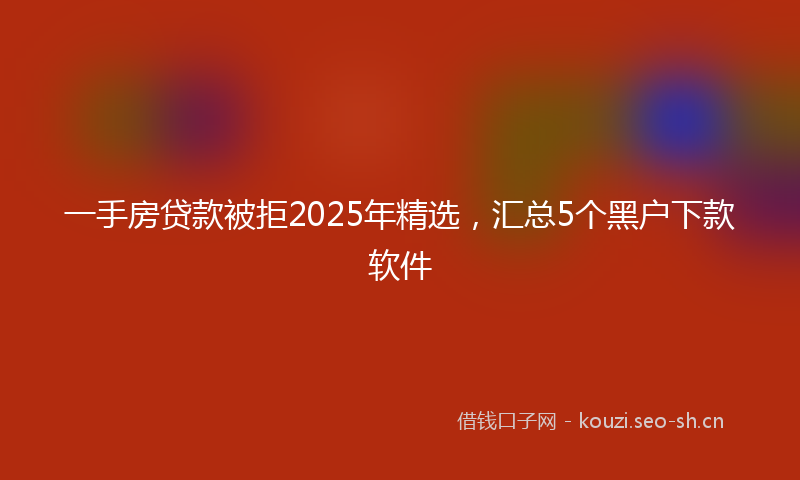 一手房贷款被拒2025年精选，汇总5个黑户下款软件