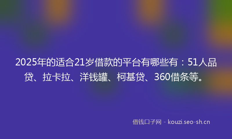 2025年的适合21岁借款的平台有哪些有：51人品贷、拉卡拉、洋钱罐、柯基贷、360借条等。