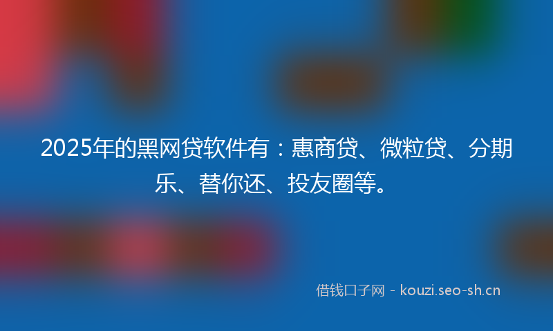2025年的黑网贷软件有：惠商贷、微粒贷、分期乐、替你还、投友圈等。