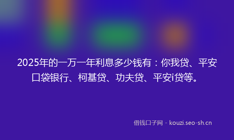 2025年的一万一年利息多少钱有：你我贷、平安口袋银行、柯基贷、功夫贷、平安i贷等。