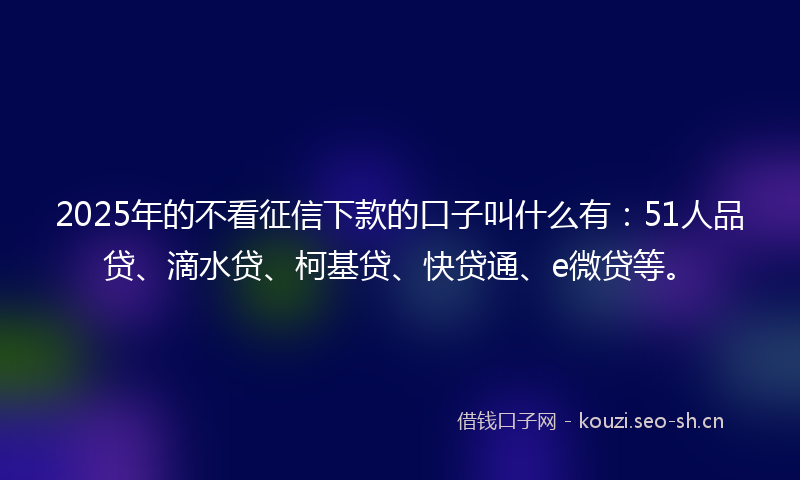 2025年的不看征信下款的口子叫什么有:51人品贷、滴水贷、柯基贷、快贷通、e微贷等。