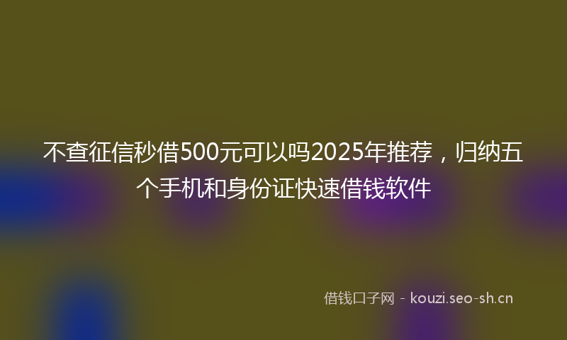 不查征信秒借500元可以吗2025年推荐，归纳五个手机和身份证快速借钱软件