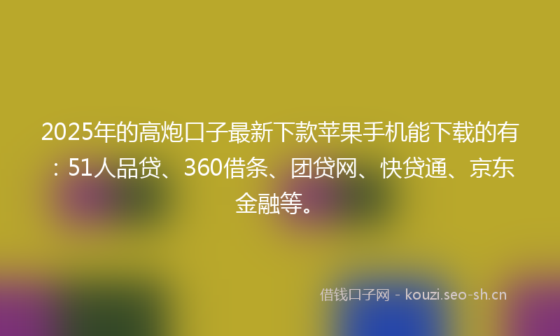 2025年的高炮口子最新下款苹果手机能下载的有:51人品贷、360借条、团贷网、快贷通、京东金融等。