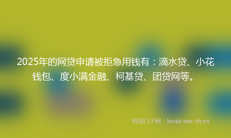 2025年的网贷申请被拒急用钱有：滴水贷、小花钱包、度小满金融、柯基贷、团贷网等。