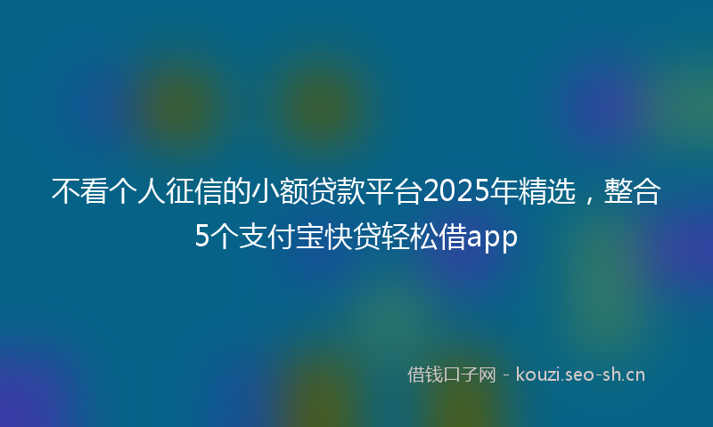 不看个人征信的小额贷款平台2025年精选，整合5个支付宝快贷轻松借app