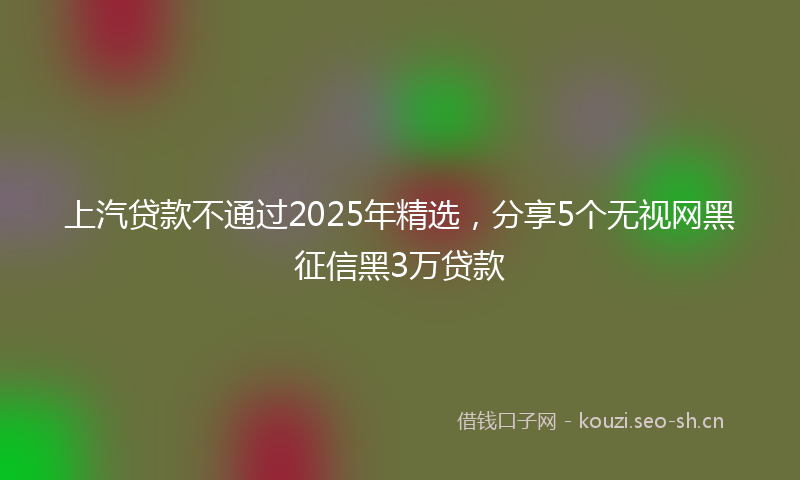 上汽贷款不通过2025年精选，分享5个无视网黑征信黑3万贷款