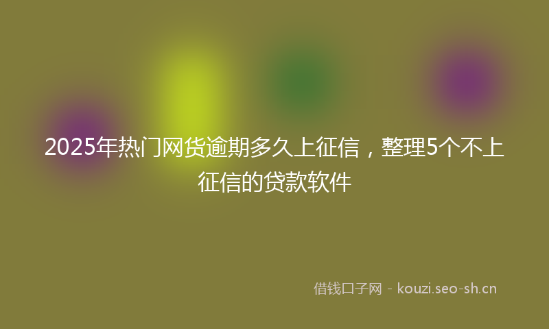 2025年热门网货逾期多久上征信，整理5个不上征信的贷款软件