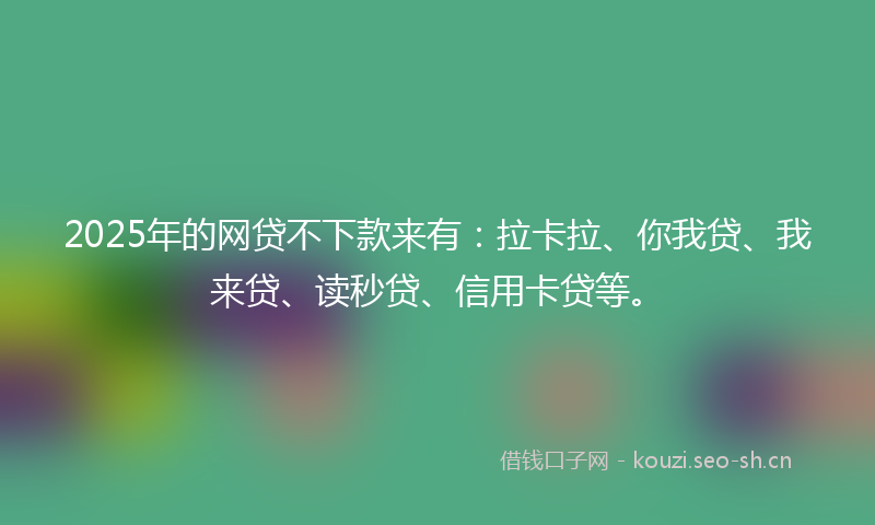 2025年的网贷不下款来有：拉卡拉、你我贷、我来贷、读秒贷、信用卡贷等。