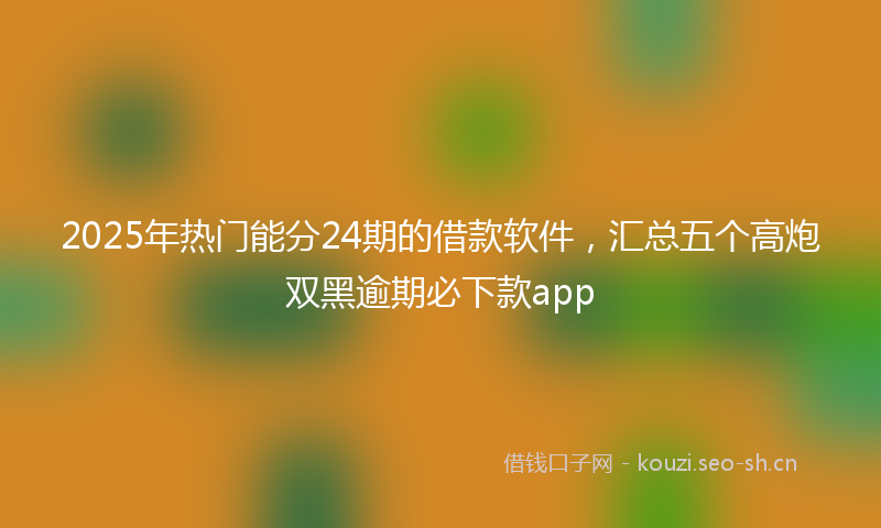 2025年热门能分24期的借款软件，汇总五个高炮双黑逾期必下款app