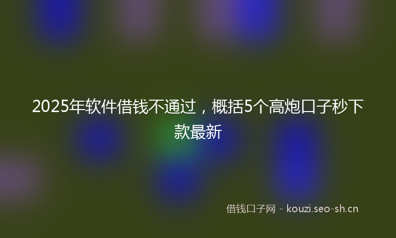 2025年软件借钱不通过，概括5个高炮口子秒下款最新